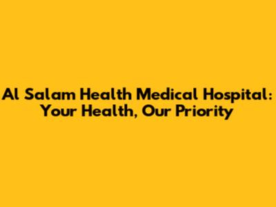 Al Salam Health Medical Hospital: Your Health, Our Priority