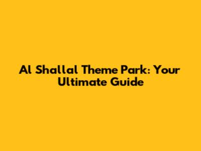 Al Shallal Theme Park: Your Ultimate Guide