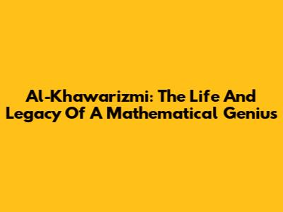 Al-Khawarizmi: The Life And Legacy Of A Mathematical Genius