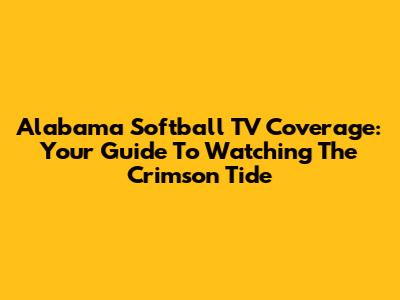 Alabama Softball TV Coverage: Your Guide To Watching The Crimson Tide