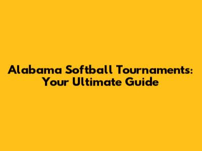 Alabama Softball Tournaments: Your Ultimate Guide