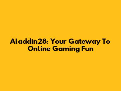 Aladdin28: Your Gateway To Online Gaming Fun
