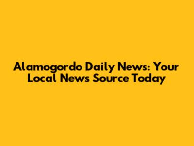 Alamogordo Daily News: Your Local News Source Today