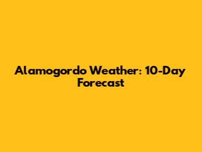 Alamogordo Weather: 10-Day Forecast