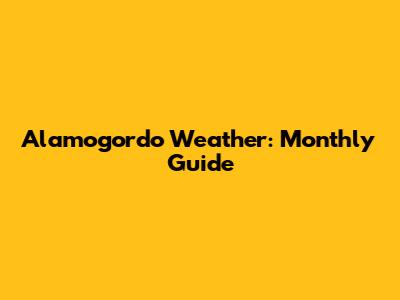 Alamogordo Weather: Monthly Guide
