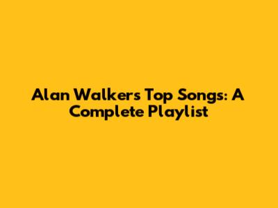 Alan Walker's Top Songs: A Complete Playlist