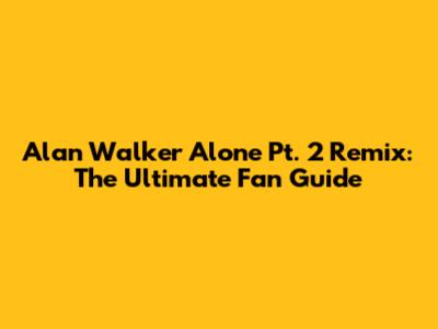 Alan Walker Alone Pt. 2 Remix: The Ultimate Fan Guide