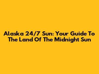 Alaska 24/7 Sun: Your Guide To The Land Of The Midnight Sun