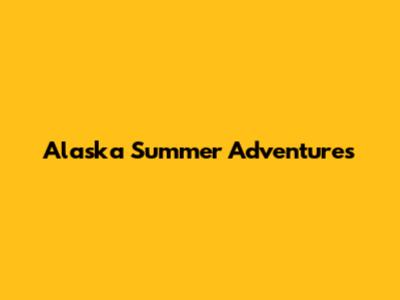 Alaska Summer Adventures