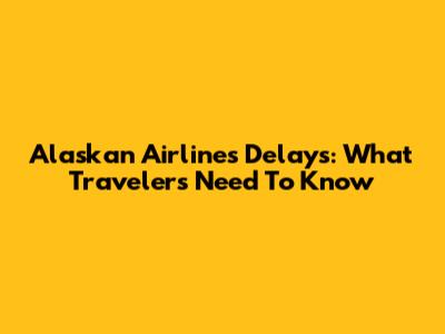 Alaskan Airlines Delays: What Travelers Need To Know