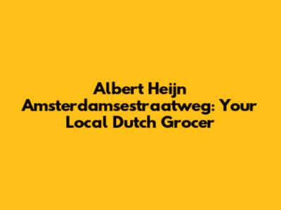 Albert Heijn Amsterdamsestraatweg: Your Local Dutch Grocer