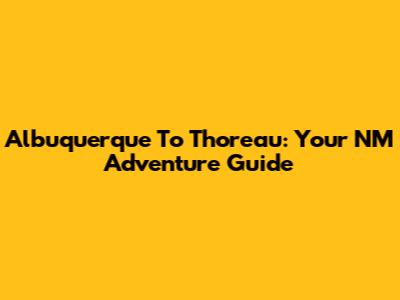 Albuquerque To Thoreau: Your NM Adventure Guide