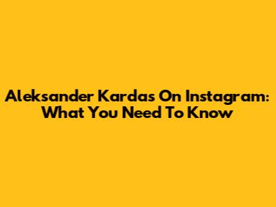Aleksander Kardas On Instagram: What You Need To Know