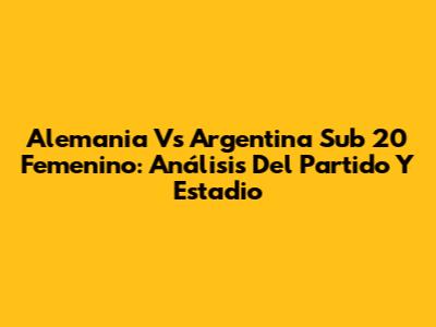 Alemania Vs Argentina Sub 20 Femenino: Análisis Del Partido Y Estadio