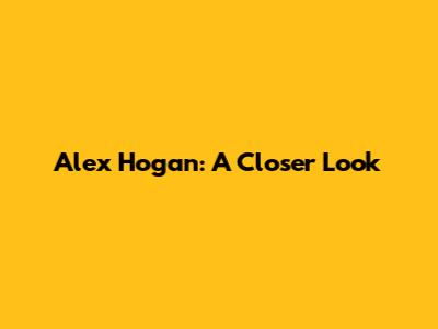 Alex Hogan: A Closer Look