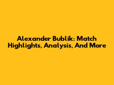 Alexander Bublik: Match Highlights, Analysis, And More