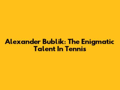 Alexander Bublik: The Enigmatic Talent In Tennis