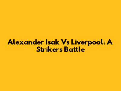 Alexander Isak Vs Liverpool: A Striker's Battle