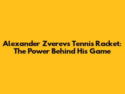 Alexander Zverev's Tennis Racket: The Power Behind His Game