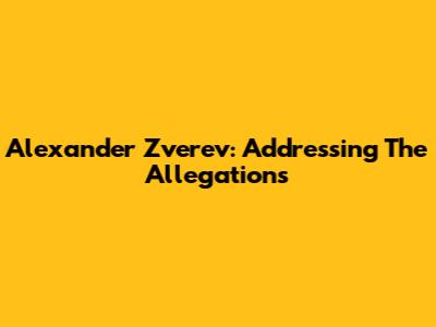 Alexander Zverev: Addressing The Allegations