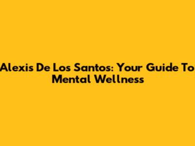 Alexis De Los Santos: Your Guide To Mental Wellness