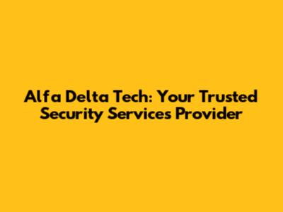 Alfa Delta Tech: Your Trusted Security Services Provider