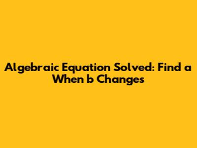 Algebraic Equation Solved: Find 'a' When 'b' Changes