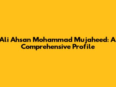 Ali Ahsan Mohammad Mujaheed: A Comprehensive Profile