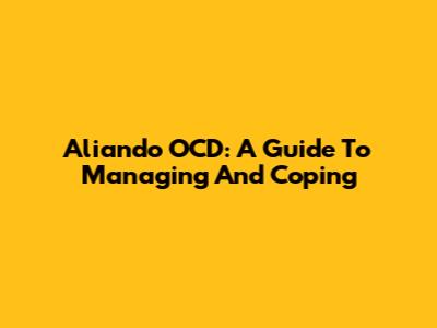 Aliando OCD: A Guide To Managing And Coping