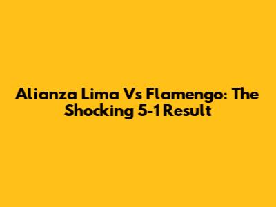 Alianza Lima Vs Flamengo: The Shocking 5-1 Result