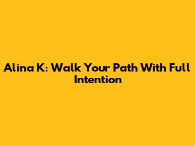 Alina K: Walk Your Path With Full Intention