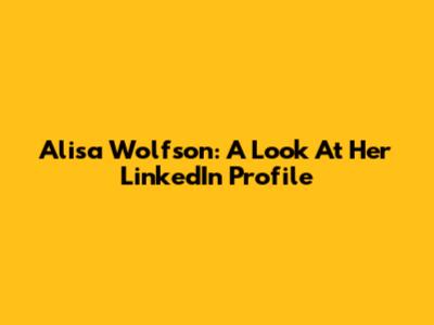 Alisa Wolfson: A Look At Her LinkedIn Profile