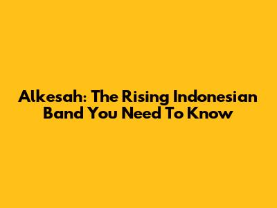 Alkesah: The Rising Indonesian Band You Need To Know