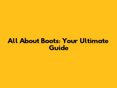 All About Boots: Your Ultimate Guide