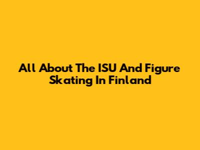 All About The ISU And Figure Skating In Finland