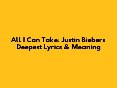 All I Can Take: Justin Bieber's Deepest Lyrics & Meaning