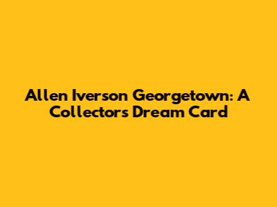 Allen Iverson Georgetown: A Collector's Dream Card