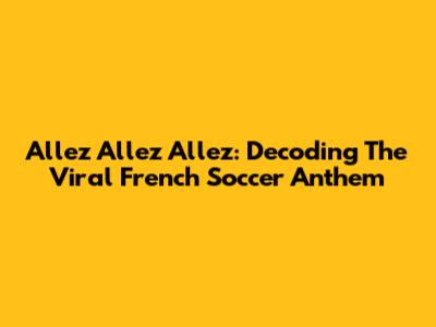 Allez Allez Allez: Decoding The Viral French Soccer Anthem