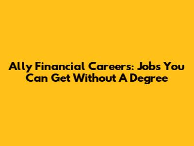 Ally Financial Careers: Jobs You Can Get Without A Degree