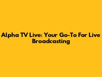 Alpha TV Live: Your Go-To For Live Broadcasting