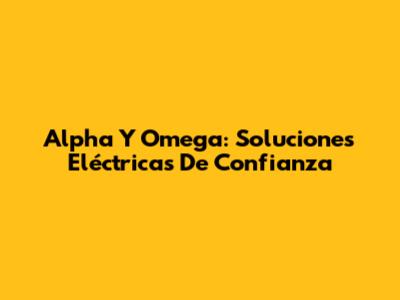 Alpha Y Omega: Soluciones Eléctricas De Confianza