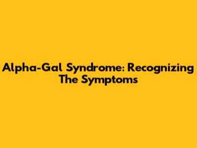 Alpha-Gal Syndrome: Recognizing The Symptoms