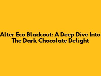 Alter Eco Blackout: A Deep Dive Into The Dark Chocolate Delight