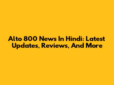 Alto 800 News In Hindi: Latest Updates, Reviews, And More