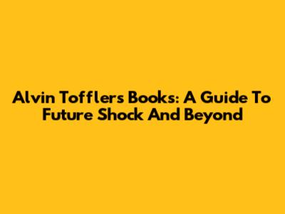 Alvin Toffler's Books: A Guide To Future Shock And Beyond