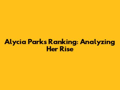 Alycia Parks' Ranking: Analyzing Her Rise