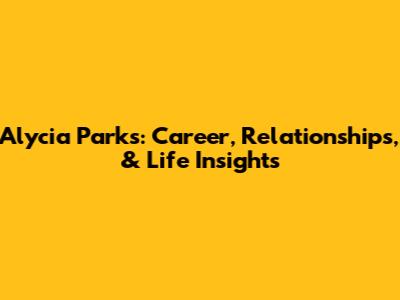 Alycia Parks: Career, Relationships, & Life Insights
