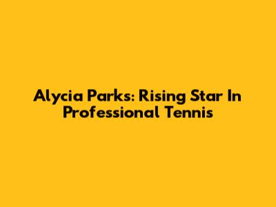 Alycia Parks: Rising Star In Professional Tennis