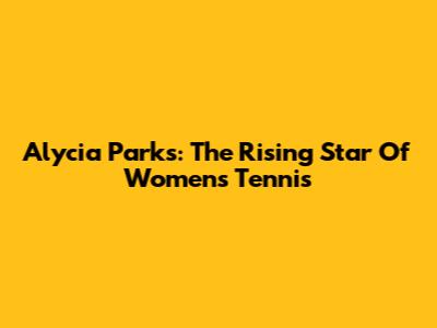 Alycia Parks: The Rising Star Of Women's Tennis