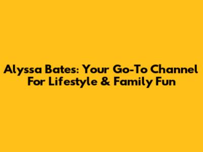 Alyssa Bates: Your Go-To Channel For Lifestyle & Family Fun